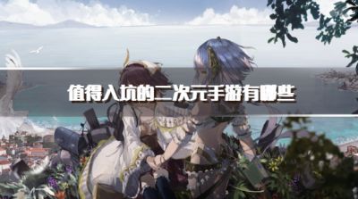 值得入坑的二次元手游有哪些？2026超良心的二次元游戏推荐
