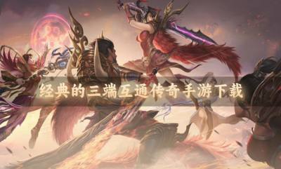 比较经典的三端互通传奇有哪些？2026经典的三端互通传奇手游下载精选