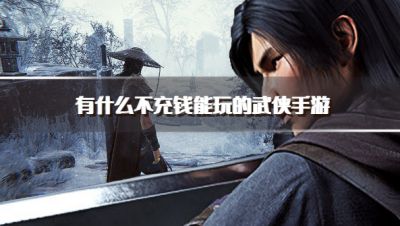 有什么不充钱能玩的武侠手游?2026平民不费钱武侠游戏推荐