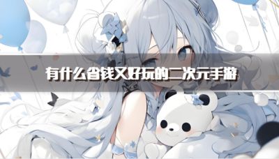有什么省钱又好玩的二次元手游?2026良心好玩二次元游戏推荐