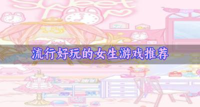 热门的女生游戏哪些好玩?2026流行好玩的女生游戏推荐