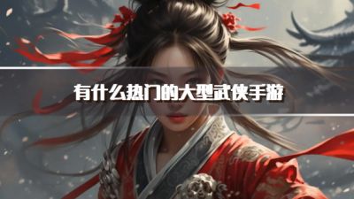 有什么热门的大型武侠手游？2026大型高人气武侠手游推荐