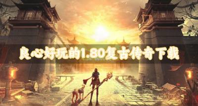 有哪些下载良心的1.80复古传奇?2026良心好玩的1.80复古传奇下载汇总
