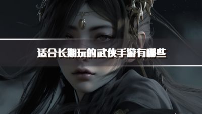 适合长期玩的武侠手游有哪些?2026热门耐玩的武侠游戏推荐