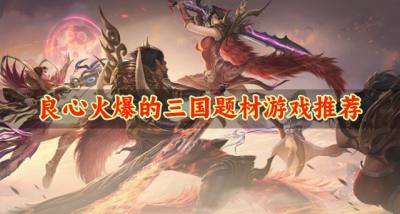 爆火必玩的三国题材游戏有哪些?2026良心火爆的三国题材游戏推荐