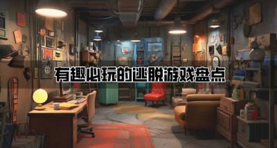 有趣必玩的逃脱游戏盘点?2026有哪些值得玩的逃脱游戏排行榜