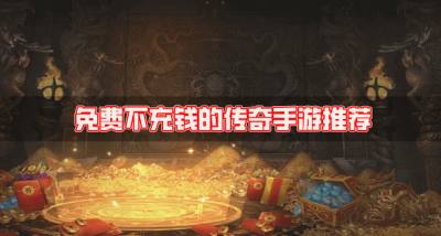 不用充钱的充钱手游都有哪些?2026免费不充钱的传奇手游推荐