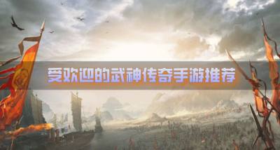 有哪些受欢迎的武神传奇手游?2026受欢迎的武神传奇手游推荐