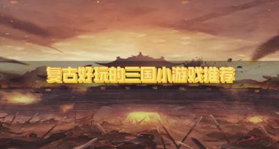 有没有复古的三国小游戏?2026复古好玩的三国小游戏推荐